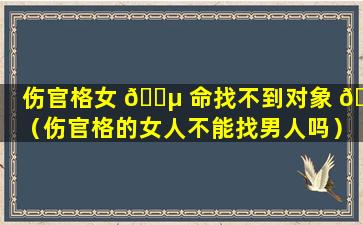 伤官格女 🌵 命找不到对象 🐦 （伤官格的女人不能找男人吗）